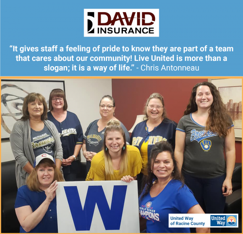 [ID: Graphic with the David Insurance and United Way of Racine County logos showing on a group of people from David Insurance holding a sign with a large “W” and posing for the camera. A quote from Chris Antonneau says, “It gives staff a feeling of pride to know they are part of a team that cares about our community! Live United is more than a slogan; it is a way of life.” /ID]